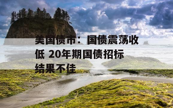 美国债市：国债震荡收低 20年期国债招标结果不佳