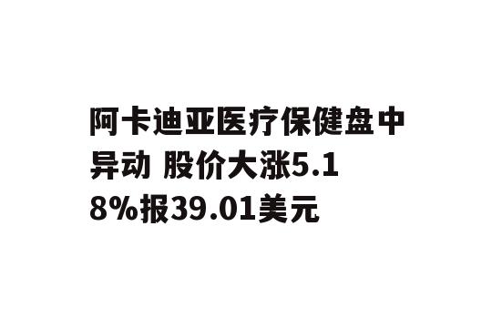 阿卡迪亚医疗保健盘中异动 股价大涨5.18%报39.01美元